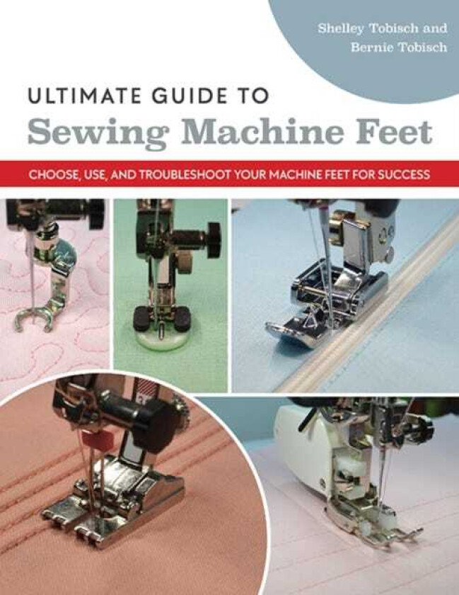 Ultimate Guide to Sewing Machine Feet  Choose, Use and, Troubleshoot Your Machine Feet for Success