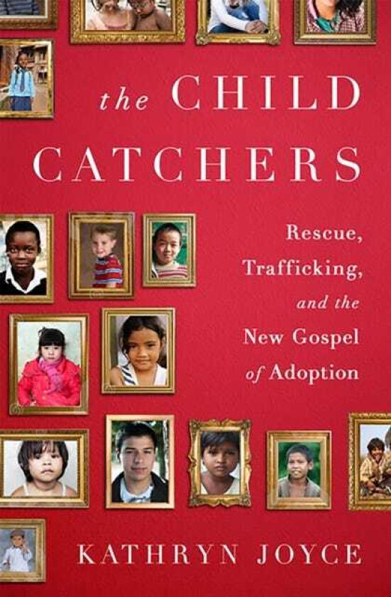 The Child Catchers Rescue, Trafficking, and the New Gospel of Adoption