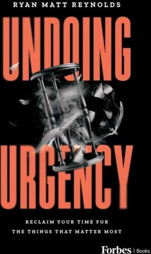 Undoing Urgency Reclaim Your Time for the Things that Matter Most