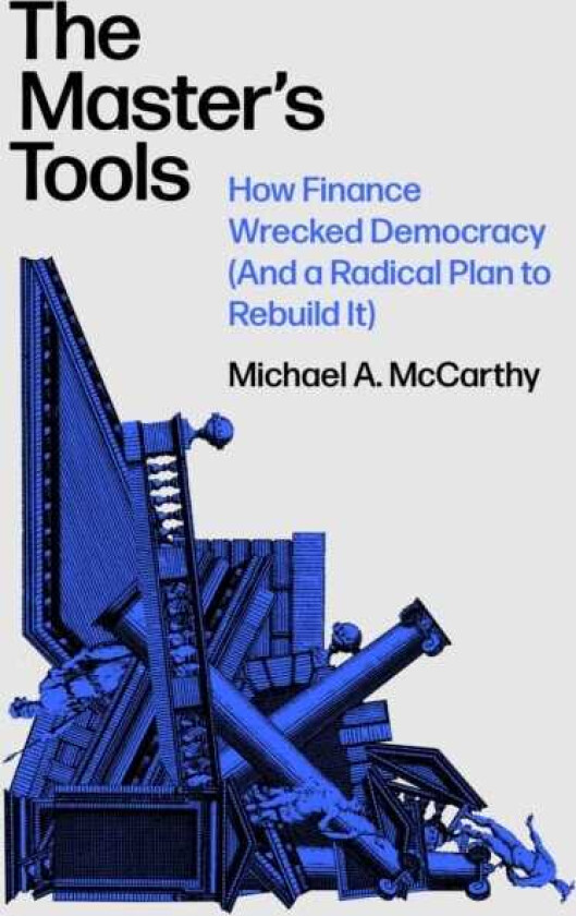 The Master's Tools How Finance Wrecked Democracy (And a Radical Plan to Rebuild It)