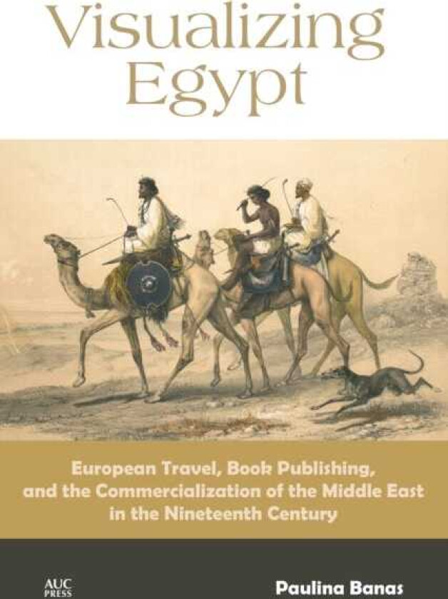 Visualizing Egypt European Travel, Book Publishing, and the Commercialization of the Middle East in the Nineteenth Century