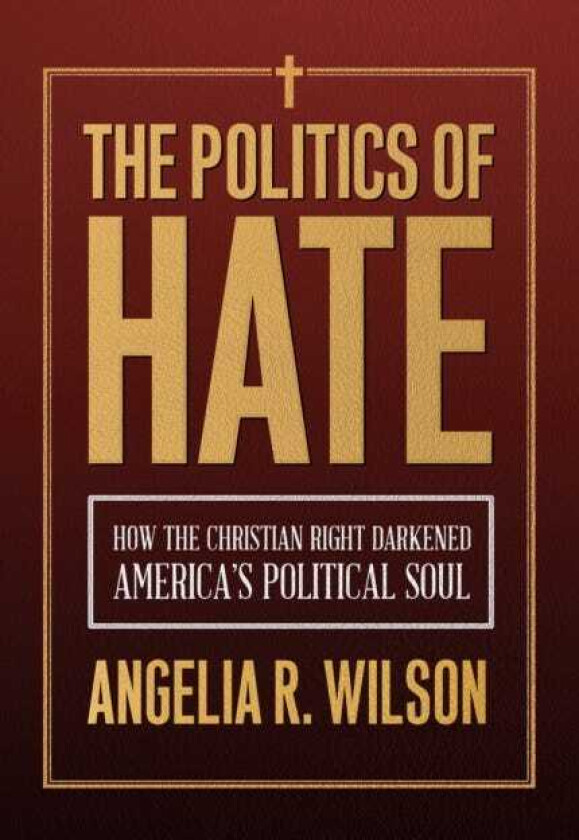 The Politics of Hate How the Christian Right Darkened America's Political Soul