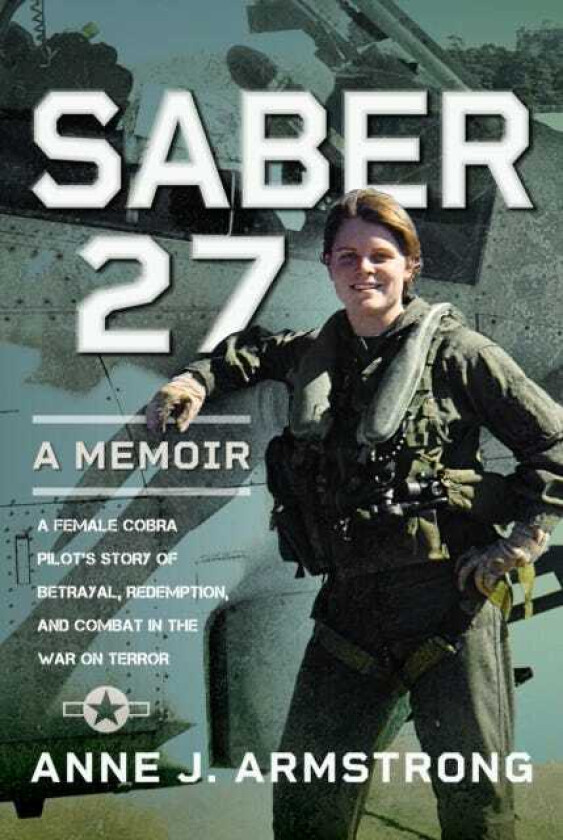 Saber 27: A Memoir A Female Cobra Pilot's Story of Betrayal, Redemption, and Combat in the War on Terror