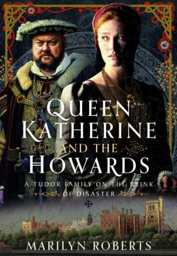 Queen Katherine and the Howards  A Tudor Family on the Brink of Disaster