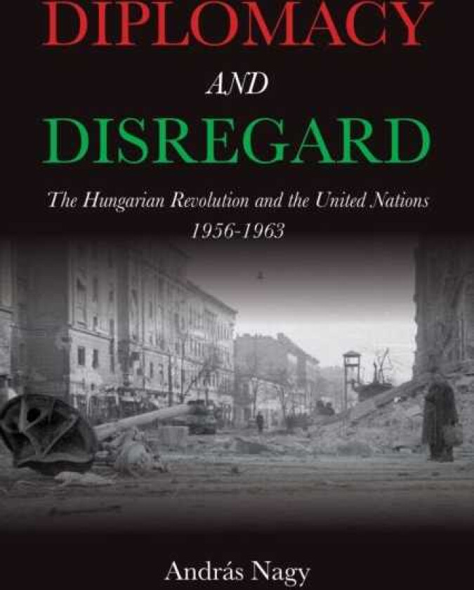 Diplomacy and Disregard The Hungarian Revolution and the United Nations 1956–1963
