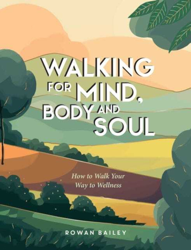 Walking for Mind, Body and Soul  How to Walk Your Way to Wellness