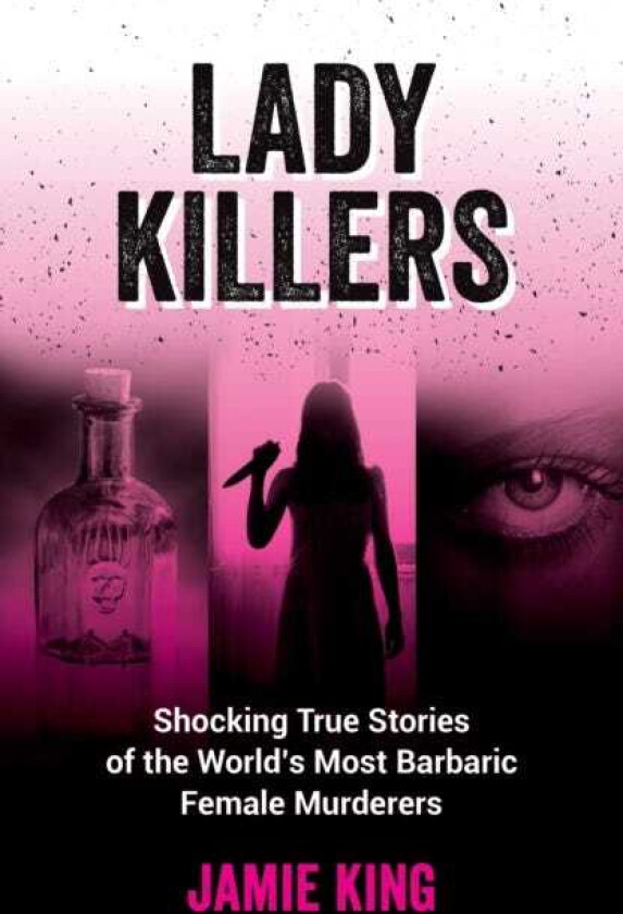 Lady Killers  Shocking True Stories of the World's Most Barbaric Female Murderers