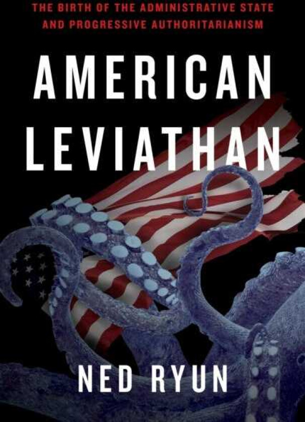 American Leviathan The Birth of the Administrative State and Progressive Authoritarianism
