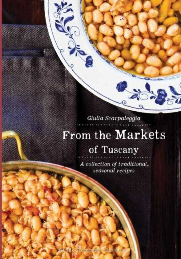 From the Markets of Tuscany A Collection of Traditional, Seasonal Recipes