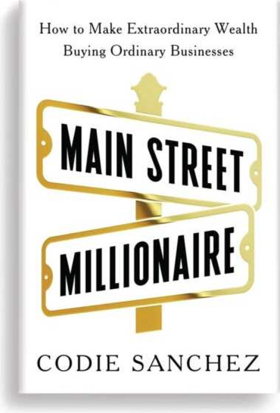 Main Street Millionaire How to Make Extraordinary Wealth Buying Ordinary Businesses