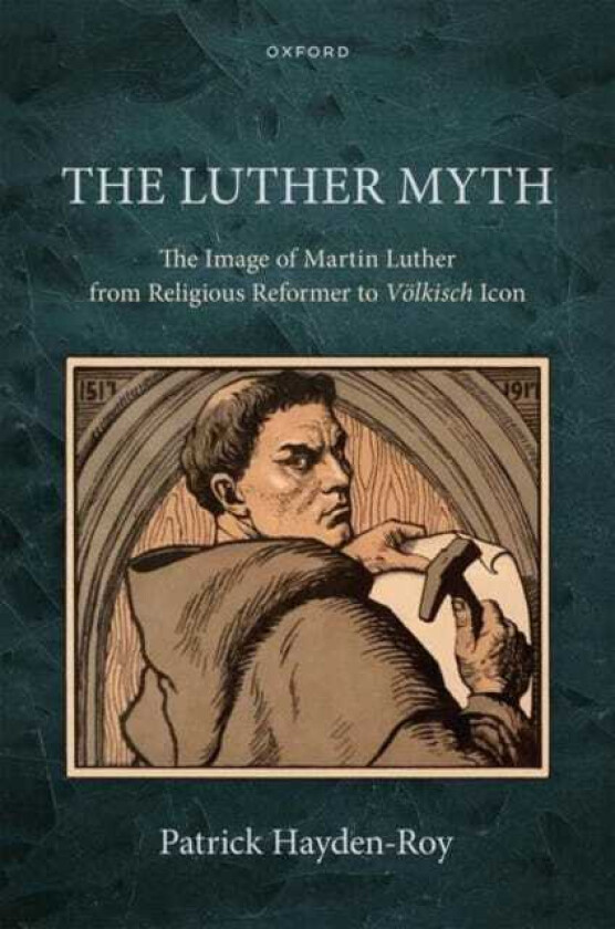 The Luther Myth The Image of Martin Luther from Religious Reformer to Volkisch Icon