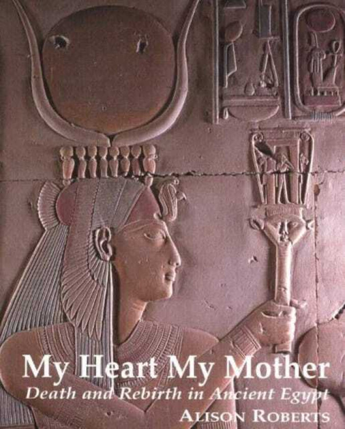 My Heart My Mother Death & Rebirth in Ancient Egypt