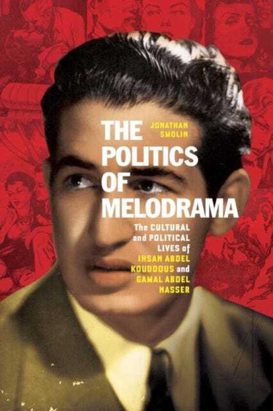 The Politics of Melodrama The Cultural and Political Lives of Ihsan Abdel Kouddous and Gamal Abdel Nasser