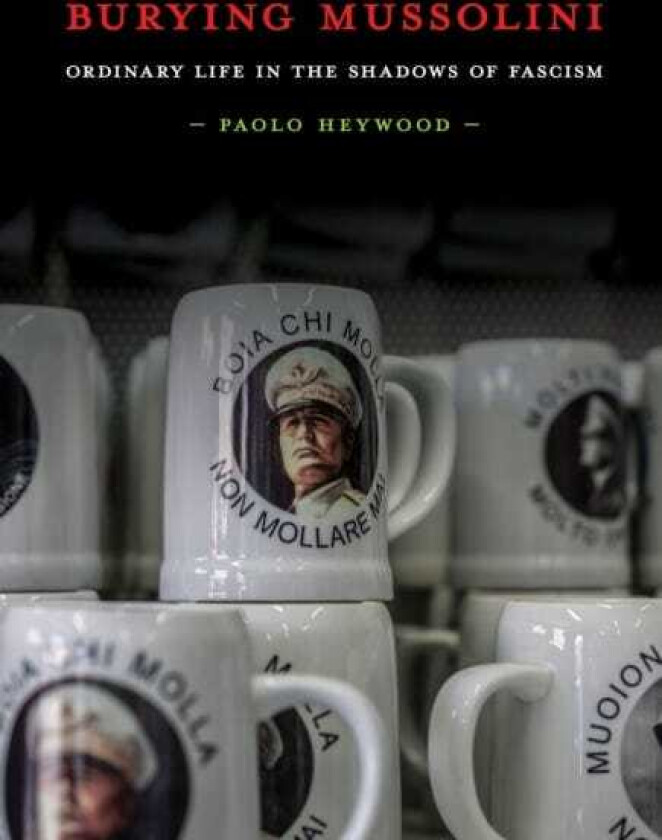 Burying Mussolini Ordinary Life in the Shadows of Fascism