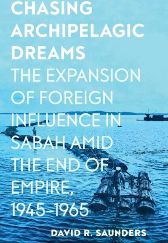 Chasing Archipelagic Dreams  The Expansion of Foreign Influence in Sabah amid the End of Empire, 1945–1965