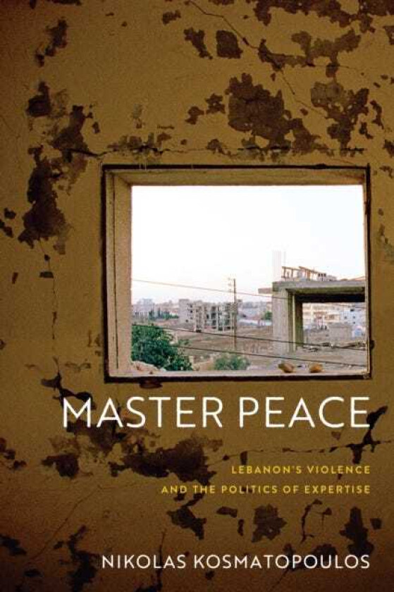 Master Peace Lebanon's Violence and the Politics of Expertise