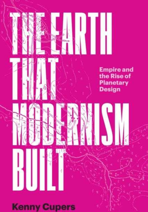 The Earth That Modernism Built Empire and the Rise of Planetary Design