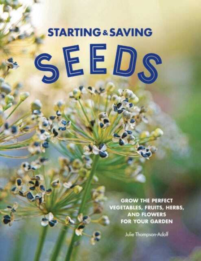 Starting & Saving Seeds Grow the Perfect Vegetables, Fruits, Herbs, and Flowers for Your Garden
