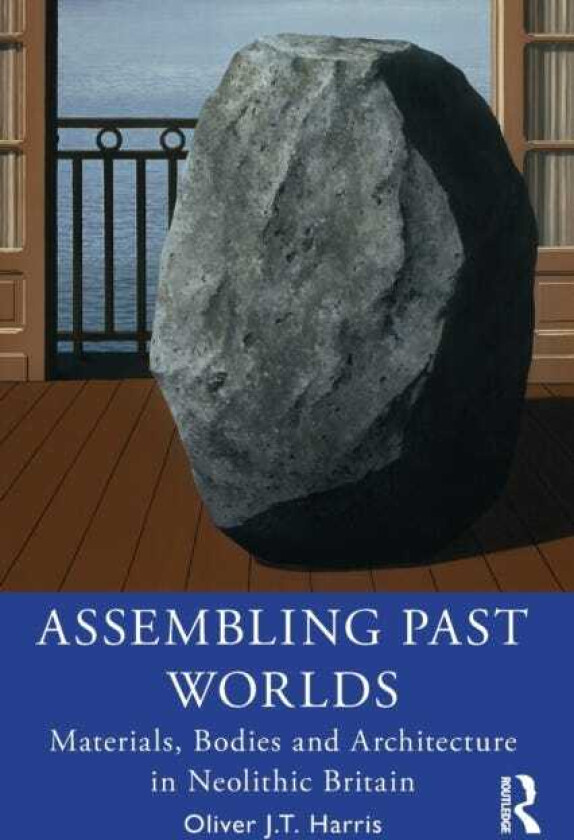 Assembling Past Worlds Materials, Bodies and Architecture in Neolithic Britain