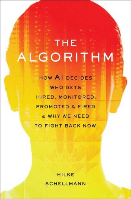 The Algorithm How AI Decides Who Gets Hired, Monitored, Promoted, and Fired and Why We Need to Fight Back Now