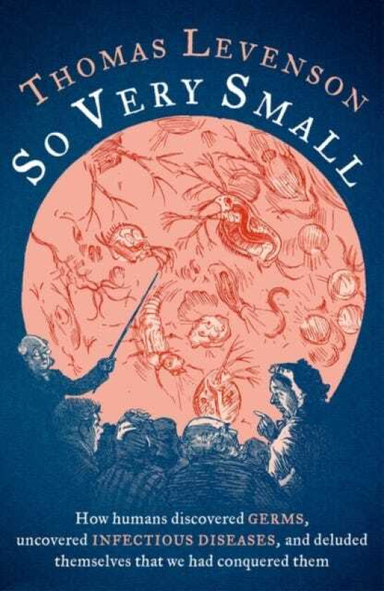 So Very Small How humans discovered germs, uncovered infectious diseases, and deluded themselves that we had conquered them