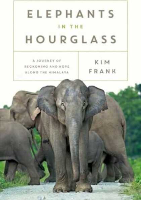 Elephants in the Hourglass A Journey of Reckoning and Hope Along the Himalaya