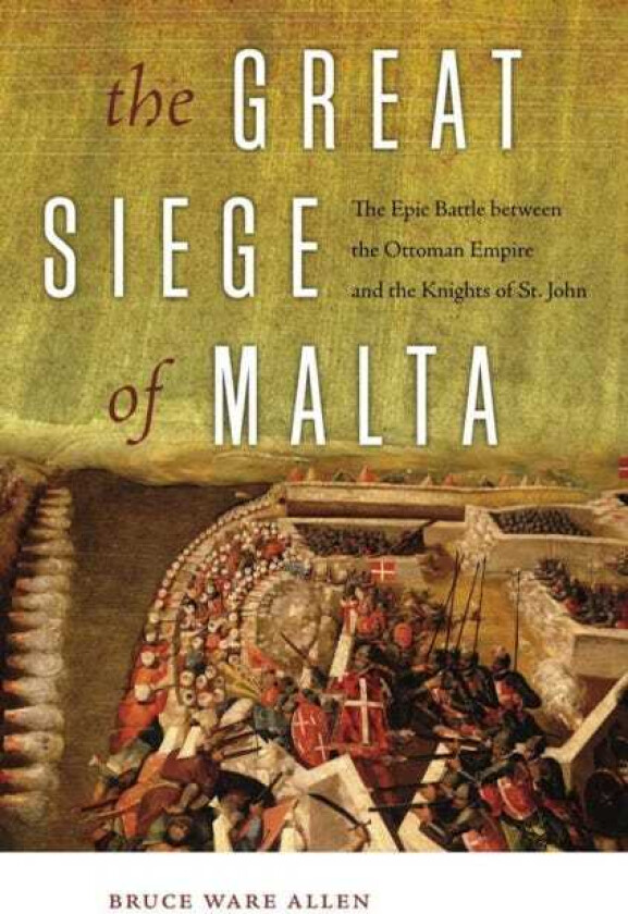 The Great Siege of Malta The Epic Battle between the Ottoman Empire and the Knights of St. John