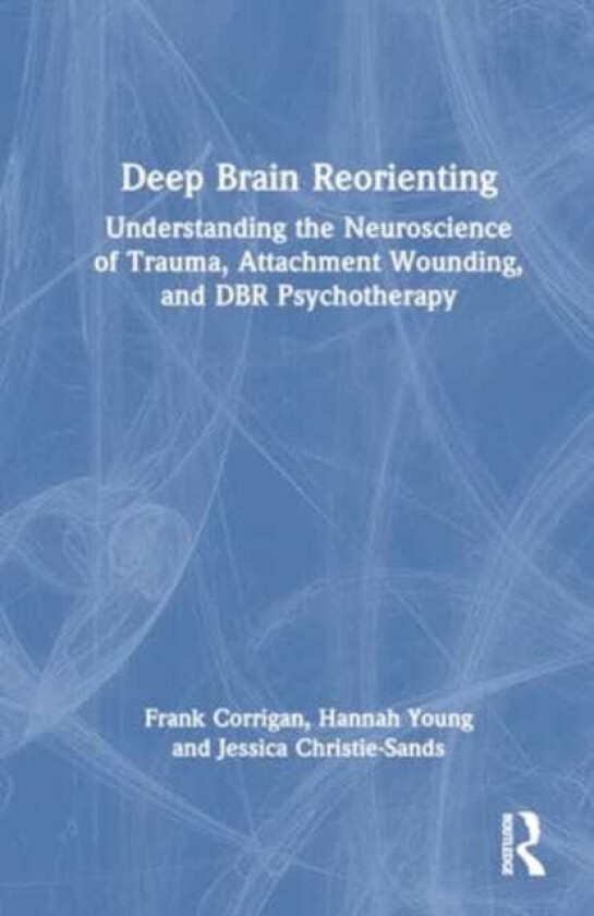 Deep Brain Reorienting Understanding the Neuroscience of Trauma, Attachment Wounding, and DBR Psychotherapy