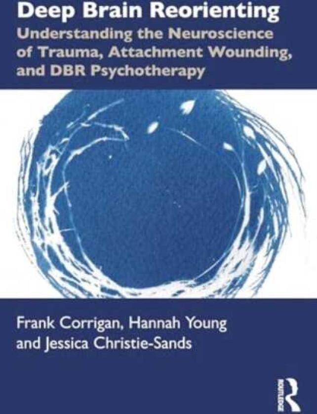 Deep Brain Reorienting Understanding the Neuroscience of Trauma, Attachment Wounding, and DBR Psychotherapy