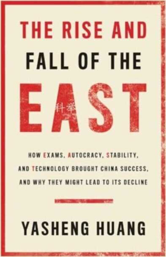The Rise and Fall of the EAST How Exams, Autocracy, Stability, and Technology Brought China Success, and Why They Might Lead to Its Decline