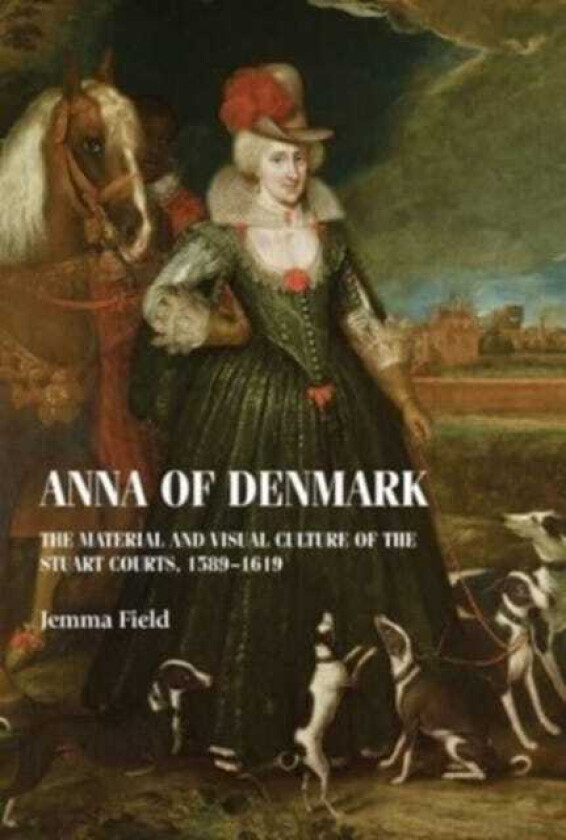 Anna of Denmark The Material and Visual Culture of the Stuart Courts, 1589–1619