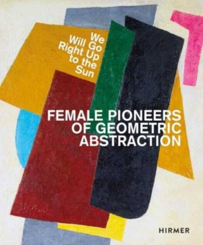 Female Pioneers of Geometric Abstraction We Will Go Right Up to the Sun