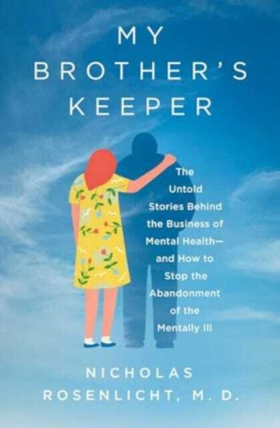 My Brother's Keeper The Untold Stories Behind the Business of Mental Health—and How to Stop the Abandonment of the Mentally Ill