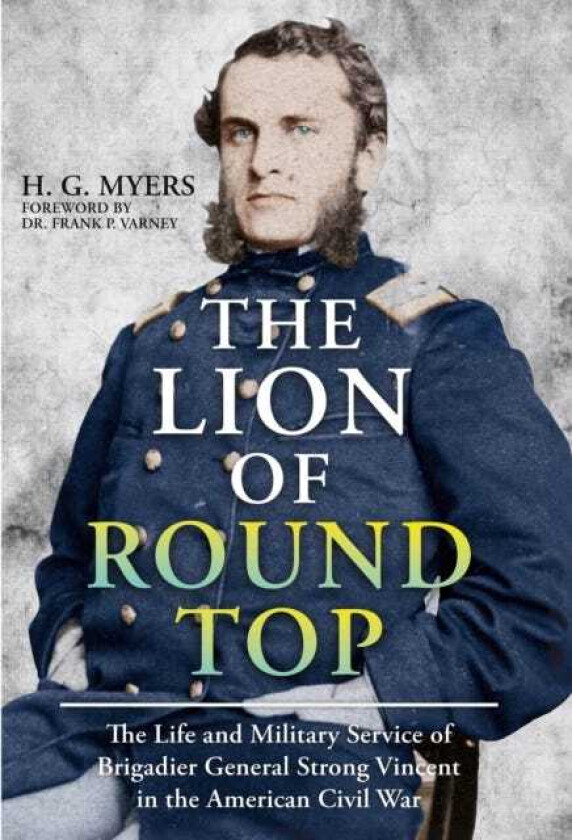 The Lion of Round Top The Life and Military Service of Brigadier General Strong Vincent in the American Civil War