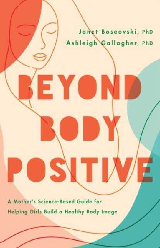 Beyond Body Positive A Mother's ScienceBased Guide for Helping Girls Build a Healthy Body Image