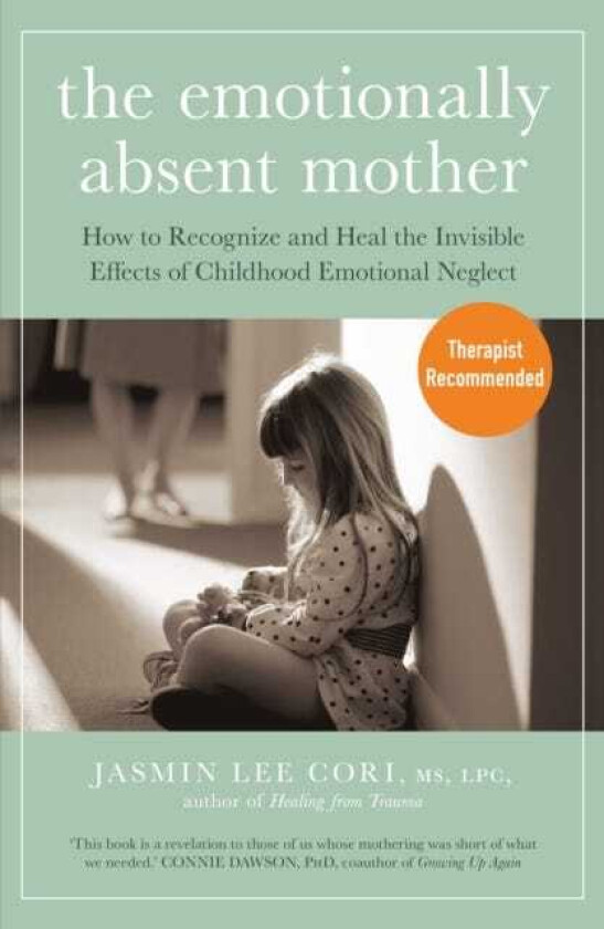 The Emotionally Absent Mother How to Recognize and Heal the Invisible Effects of Childhood Emotional Neglect