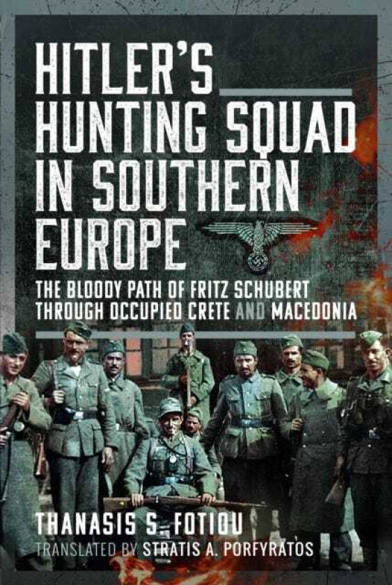 Hitler’s Hunting Squad in Southern Europe The Bloody Path of Fritz Schubert through Occupied Crete and Macedonia