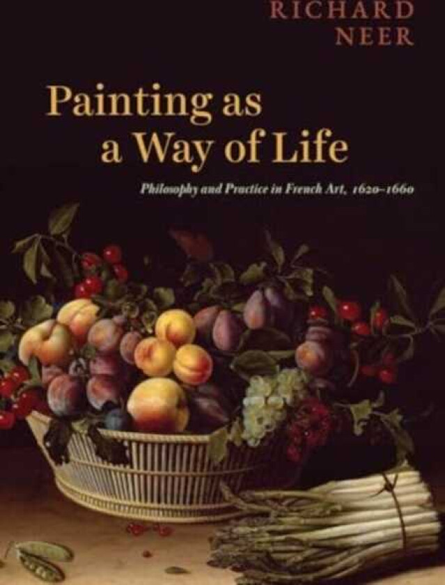 Painting as a Way of Life Philosophy and Practice in French Art, 1620–1660