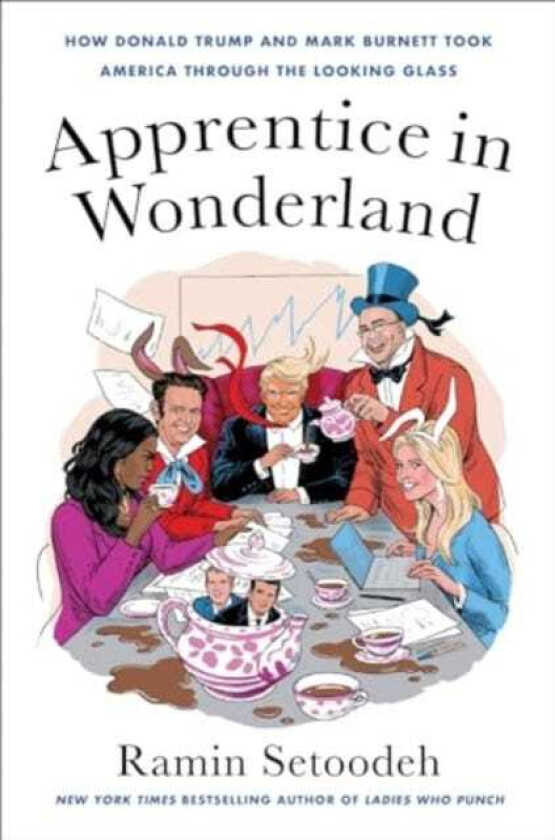 Apprentice in Wonderland How Donald Trump and Mark Burnett Took America Through the Looking Glass