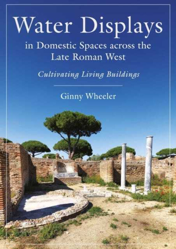 Water Displays in Domestic Spaces across the Late Roman West Cultivating Living Buildings