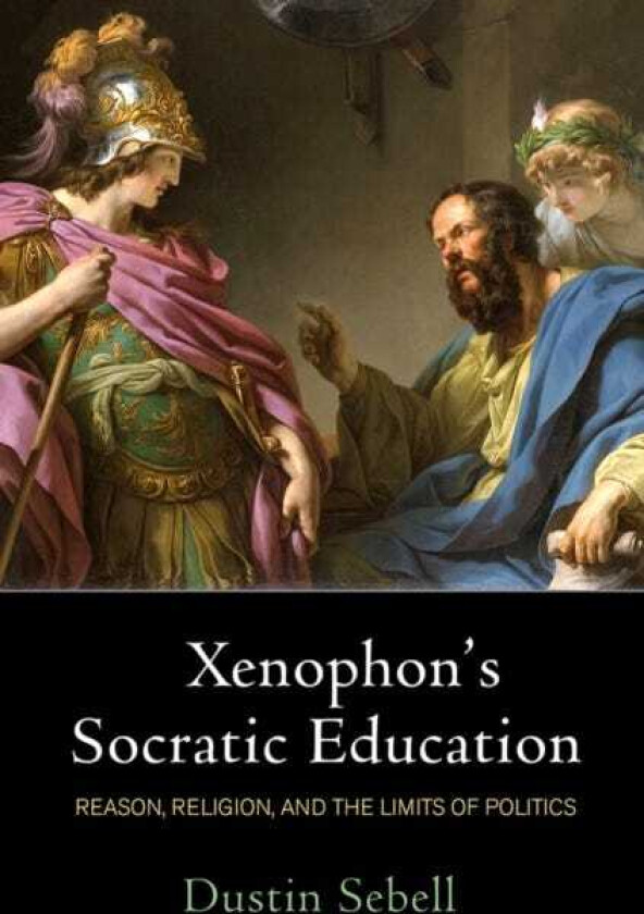 Xenophon's Socratic Education Reason, Religion, and the Limits of Politics