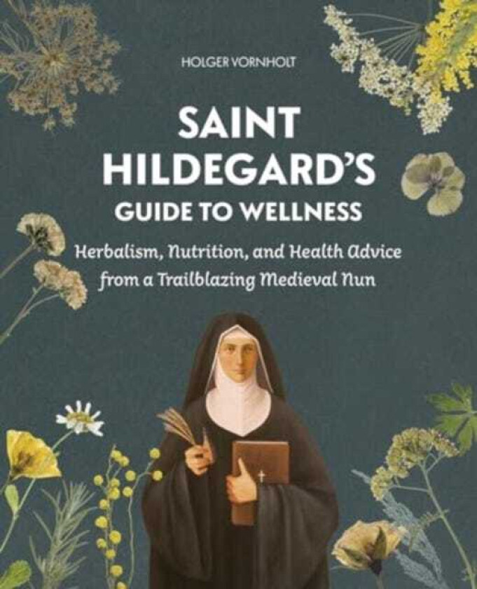 Saint Hildegard’s Guide to Wellness Herbalism, Nutrition, and Health Advice from a Trailblazing Medieval Nun