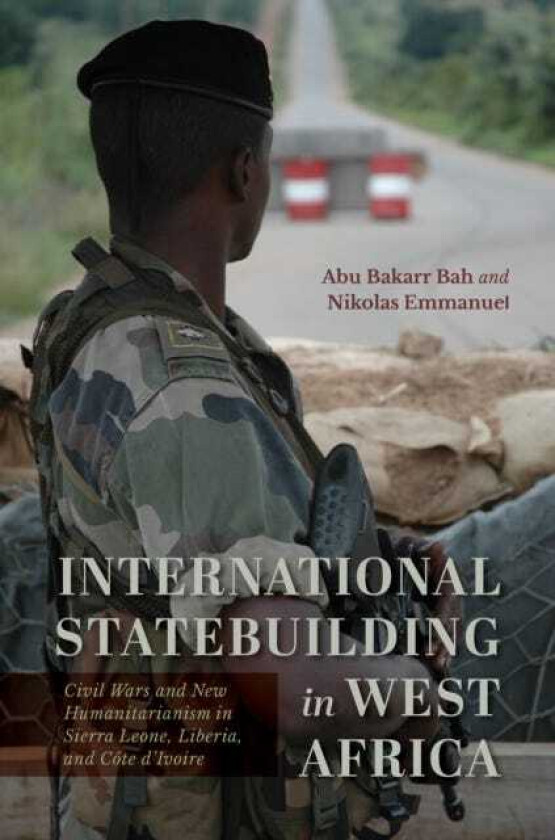 International Statebuilding in West Africa Civil Wars and New Humanitarianism in Sierra Leone, Liberia, and Cote d'Ivoire