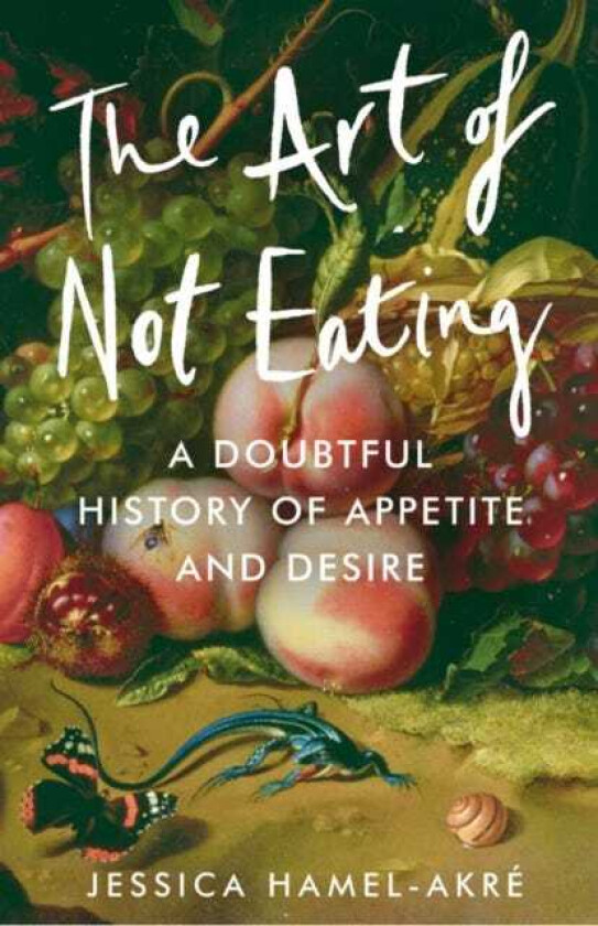 The Art of Not Eating A Doubtful History of Appetite and Desire
