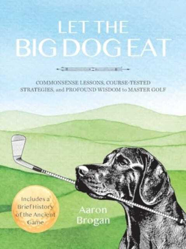 Let the Big Dog Eat Commonsense Lessons, CourseTested Strategies, and Profound Wisdom to Master Golf