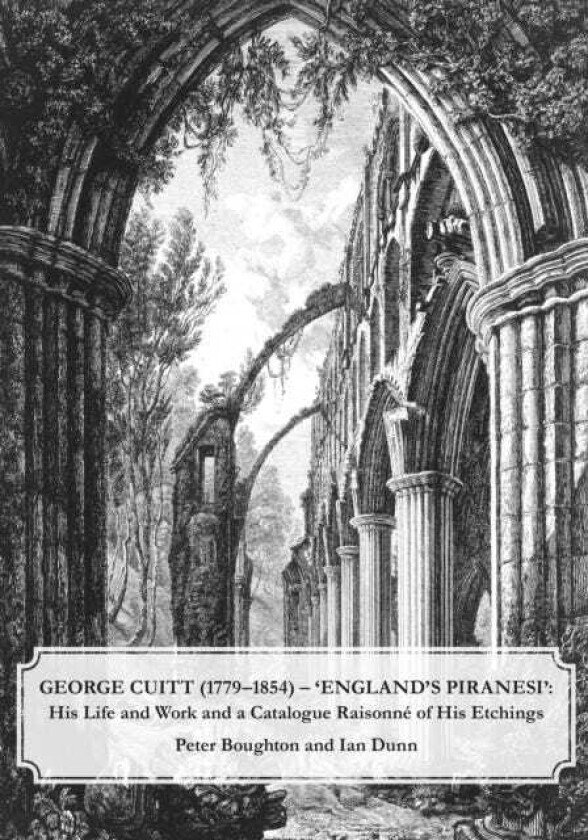George Cuitt (17791854) 'England's Piranesi' His Life and Work and a Catalogue Raisonne of His Etchings
