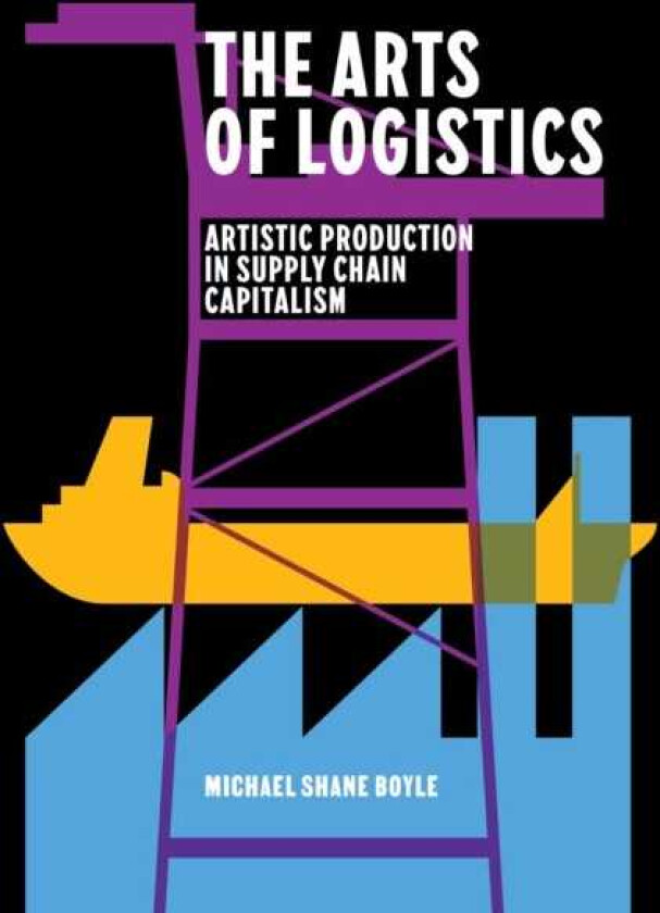 The Arts of Logistics Artistic Production in Supply Chain Capitalism