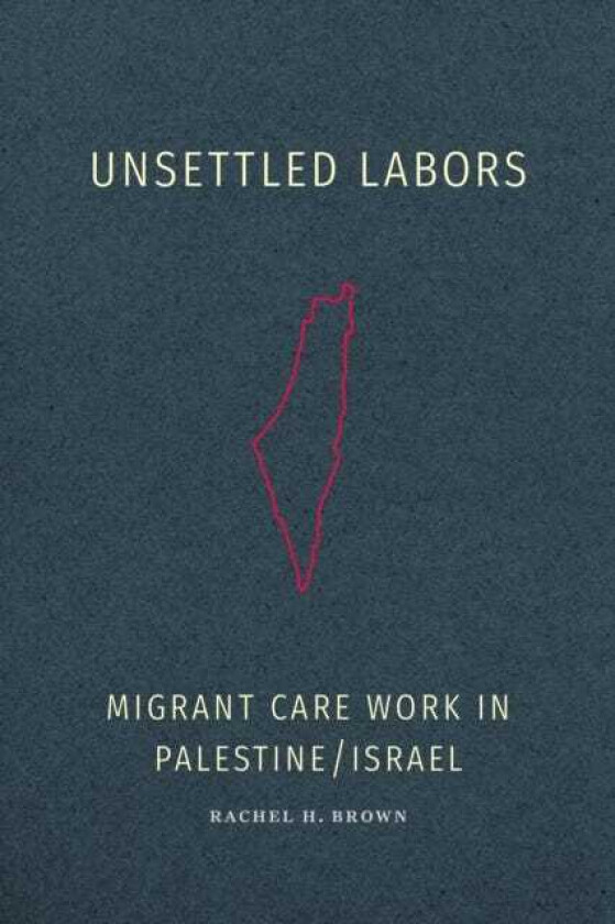 Unsettled Labors Migrant Care Work in Palestine/Israel