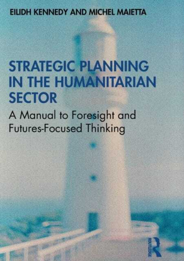 Strategic Planning in the Humanitarian Sector A Manual to Foresight and FuturesFocused Thinking