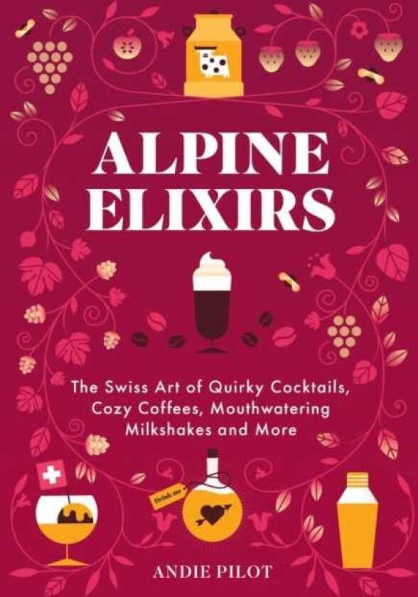 Alpine Elixirs  The Swiss Art of Quirky Cocktails, Cozy Coffees, Mouthwatering Milkshakes and More